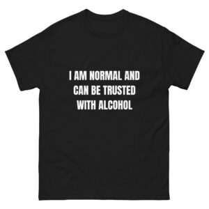 I am normal and can be trusted with alcohol.